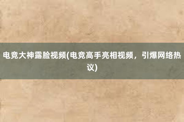 电竞大神露脸视频(电竞高手亮相视频，引爆网络热议)