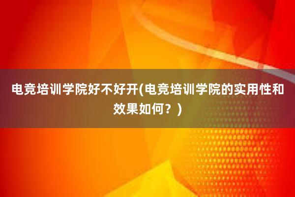 电竞培训学院好不好开(电竞培训学院的实用性和效果如何？)