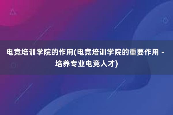 电竞培训学院的作用(电竞培训学院的重要作用 - 培养专业电竞人才)