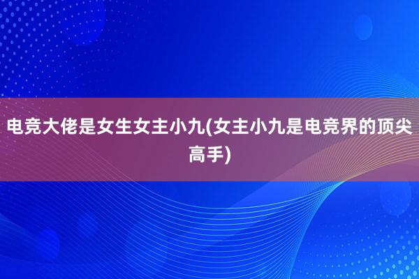 电竞大佬是女生女主小九(女主小九是电竞界的顶尖高手)