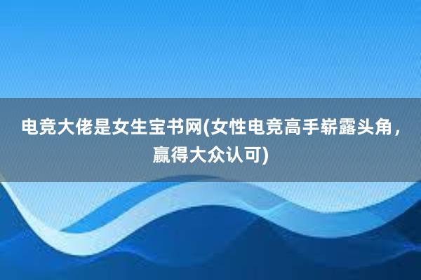 电竞大佬是女生宝书网(女性电竞高手崭露头角，赢得大众认可)