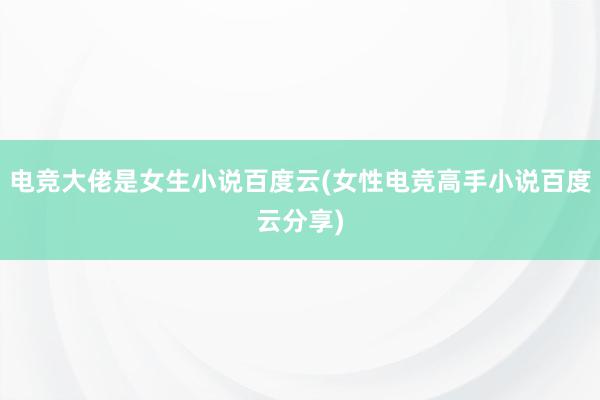 电竞大佬是女生小说百度云(女性电竞高手小说百度云分享)