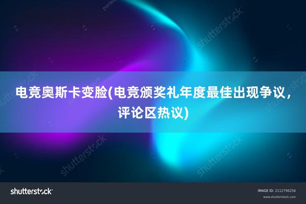 电竞奥斯卡变脸(电竞颁奖礼年度最佳出现争议，评论区热议)