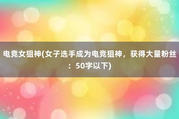 电竞女狙神(女子选手成为电竞狙神，获得大量粉丝：50字以下)