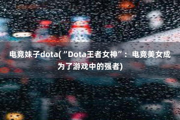 电竞妹子dota(“Dota王者女神”：电竞美女成为了游戏中的强者)