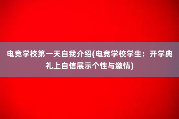 电竞学校第一天自我介绍(电竞学校学生：开学典礼上自信展示个性与激情)