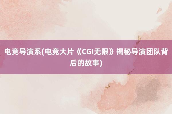 电竞导演系(电竞大片《CGI无限》揭秘导演团队背后的故事)