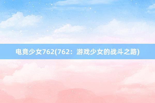 电竞少女762(762：游戏少女的战斗之路)