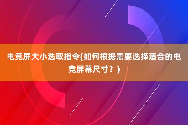 电竞屏大小选取指令(如何根据需要选择适合的电竞屏幕尺寸？)