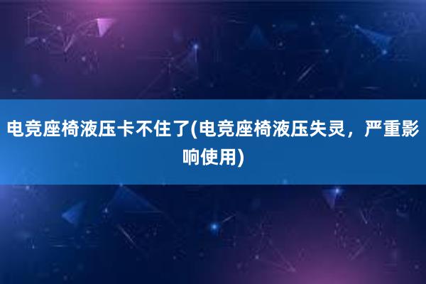 电竞座椅液压卡不住了(电竞座椅液压失灵，严重影响使用)