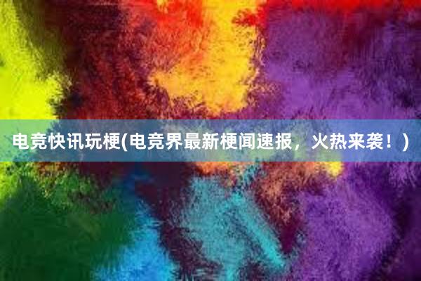 电竞快讯玩梗(电竞界最新梗闻速报，火热来袭！)