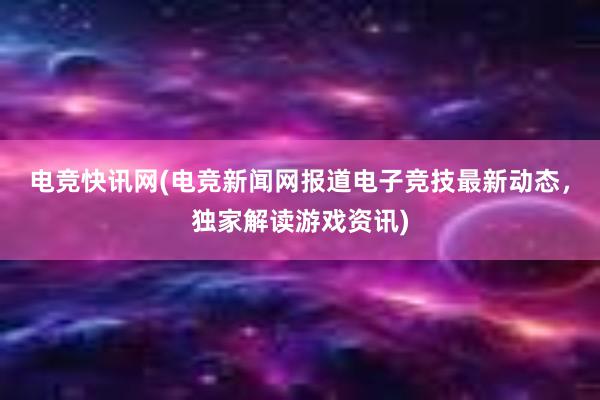 电竞快讯网(电竞新闻网报道电子竞技最新动态，独家解读游戏资讯)