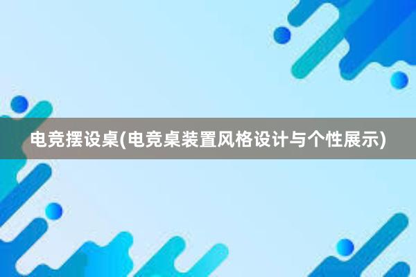 电竞摆设桌(电竞桌装置风格设计与个性展示)