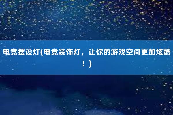 电竞摆设灯(电竞装饰灯，让你的游戏空间更加炫酷！)