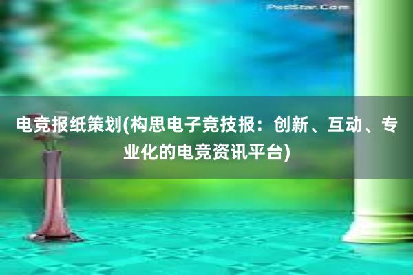 电竞报纸策划(构思电子竞技报：创新、互动、专业化的电竞资讯平台)