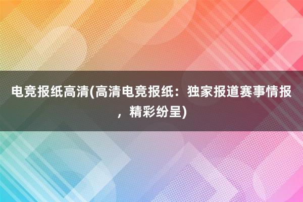 电竞报纸高清(高清电竞报纸：独家报道赛事情报，精彩纷呈)