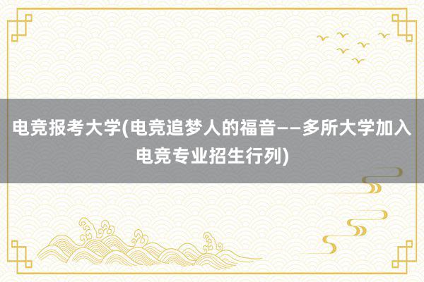 电竞报考大学(电竞追梦人的福音——多所大学加入电竞专业招生行列)