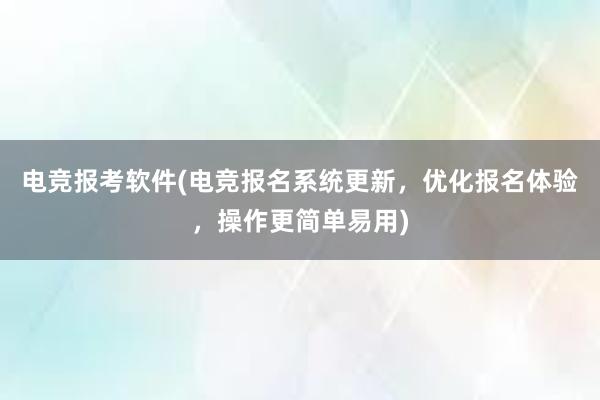 电竞报考软件(电竞报名系统更新，优化报名体验，操作更简单易用)