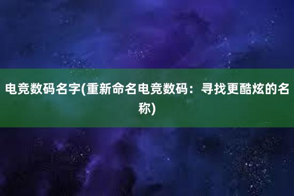 电竞数码名字(重新命名电竞数码：寻找更酷炫的名称)