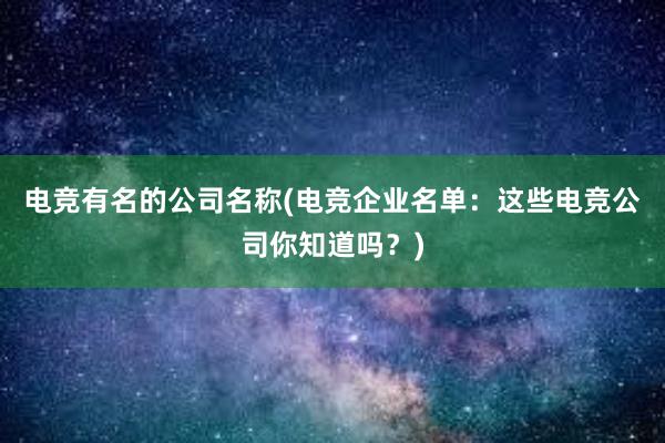 电竞有名的公司名称(电竞企业名单：这些电竞公司你知道吗？)