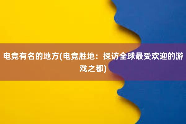 电竞有名的地方(电竞胜地：探访全球最受欢迎的游戏之都)