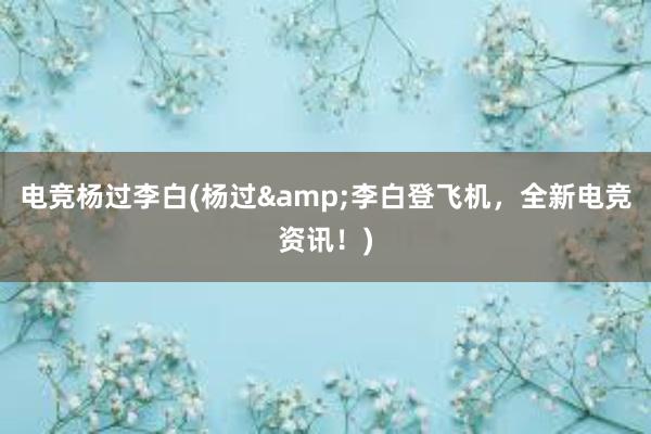 电竞杨过李白(杨过&李白登飞机，全新电竞资讯！)