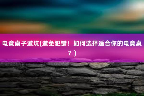 电竞桌子避坑(避免犯错！如何选择适合你的电竞桌？)