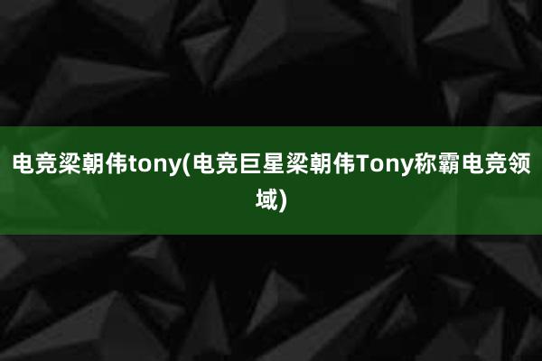 电竞梁朝伟tony(电竞巨星梁朝伟Tony称霸电竞领域)