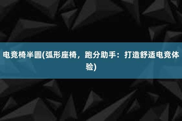 电竞椅半圆(弧形座椅，跑分助手：打造舒适电竞体验)