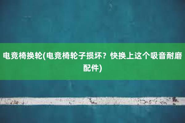 电竞椅换轮(电竞椅轮子损坏？快换上这个吸音耐磨配件)