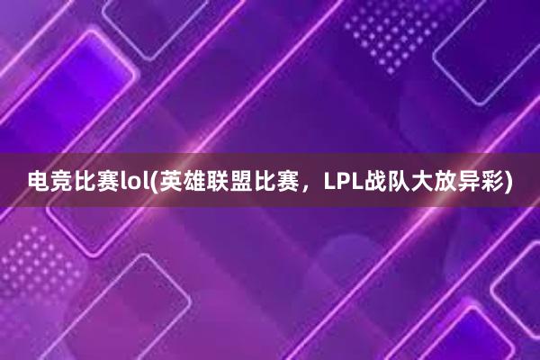 电竞比赛lol(英雄联盟比赛，LPL战队大放异彩)