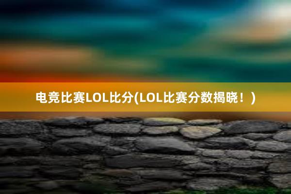 电竞比赛LOL比分(LOL比赛分数揭晓！)