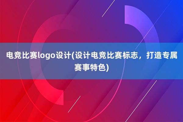 电竞比赛logo设计(设计电竞比赛标志，打造专属赛事特色)