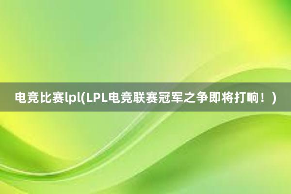 电竞比赛lpl(LPL电竞联赛冠军之争即将打响！)