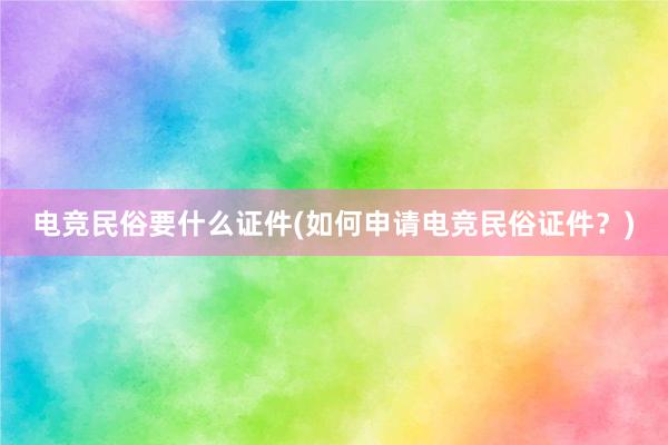 电竞民俗要什么证件(如何申请电竞民俗证件？)