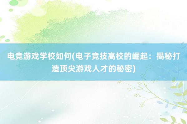 电竞游戏学校如何(电子竞技高校的崛起：揭秘打造顶尖游戏人才的秘密)