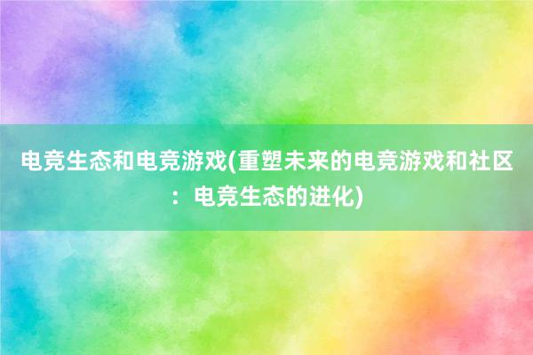 电竞生态和电竞游戏(重塑未来的电竞游戏和社区：电竞生态的进化)