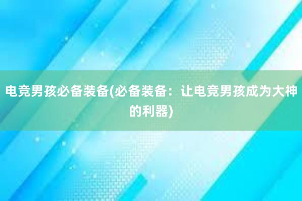 电竞男孩必备装备(必备装备：让电竞男孩成为大神的利器)