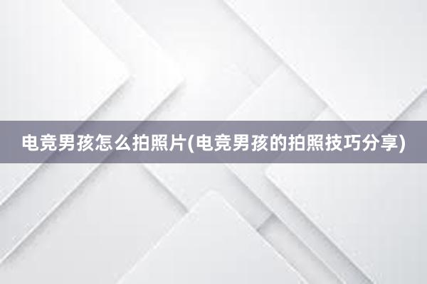 电竞男孩怎么拍照片(电竞男孩的拍照技巧分享)