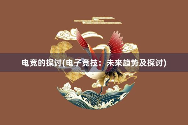 电竞的探讨(电子竞技：未来趋势及探讨)