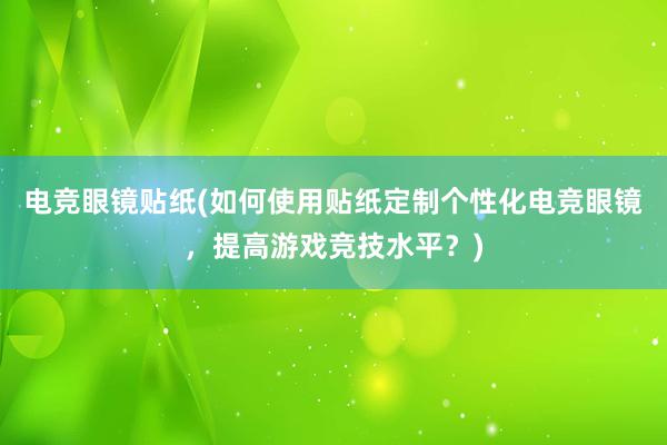 电竞眼镜贴纸(如何使用贴纸定制个性化电竞眼镜，提高游戏竞技水平？)