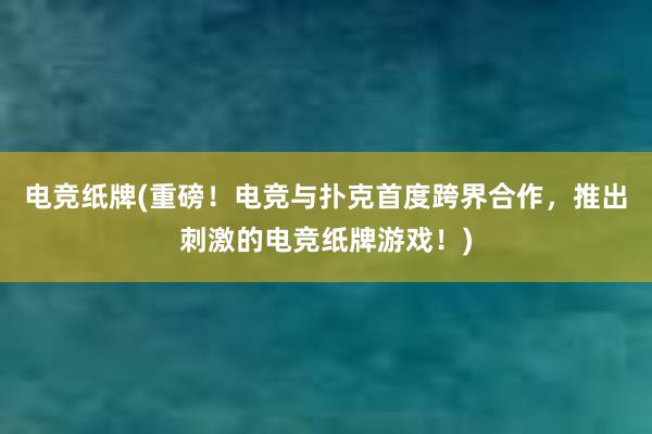 电竞纸牌(重磅！电竞与扑克首度跨界合作，推出刺激的电竞纸牌游戏！)