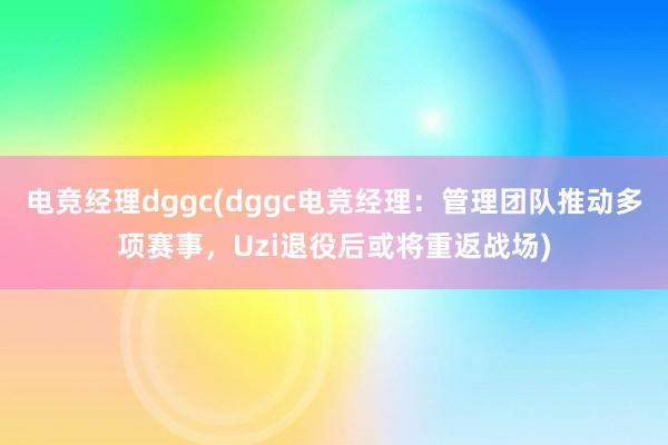 电竞经理dggc(dggc电竞经理：管理团队推动多项赛事，Uzi退役后或将重返战场)