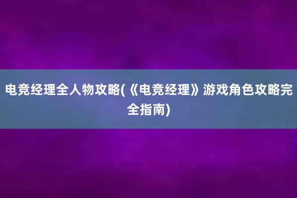 电竞经理全人物攻略(《电竞经理》游戏角色攻略完全指南)