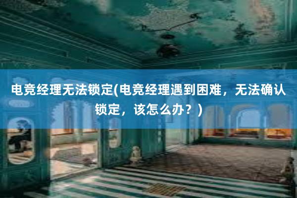 电竞经理无法锁定(电竞经理遇到困难，无法确认锁定，该怎么办？)