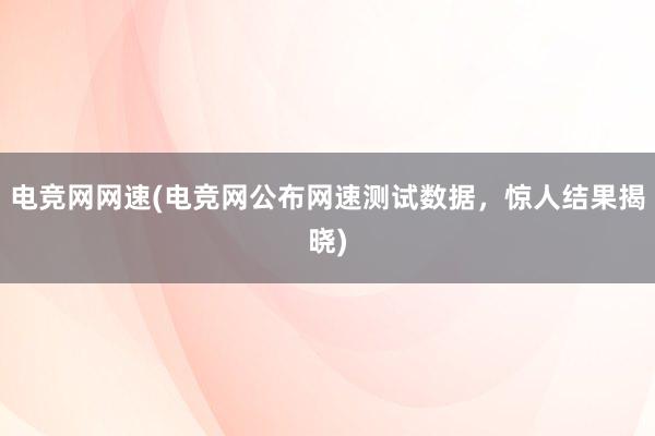 电竞网网速(电竞网公布网速测试数据，惊人结果揭晓)