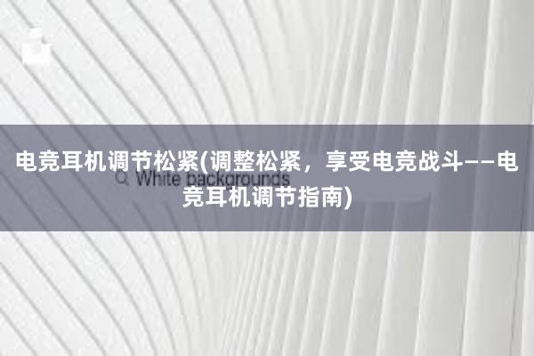 电竞耳机调节松紧(调整松紧，享受电竞战斗——电竞耳机调节指南)