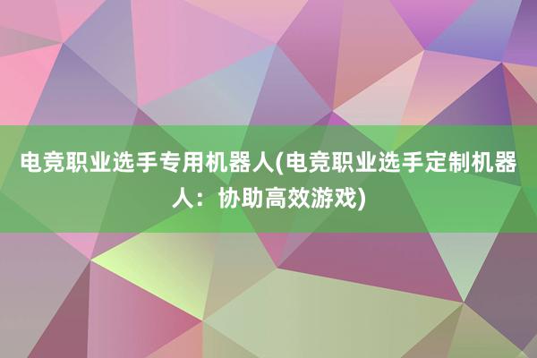 电竞职业选手专用机器人(电竞职业选手定制机器人：协助高效游戏)