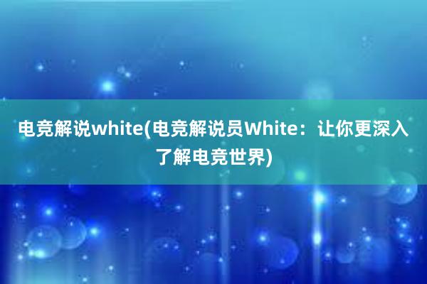 电竞解说white(电竞解说员White：让你更深入了解电竞世界)