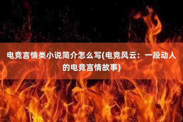 电竞言情类小说简介怎么写(电竞风云：一段动人的电竞言情故事)